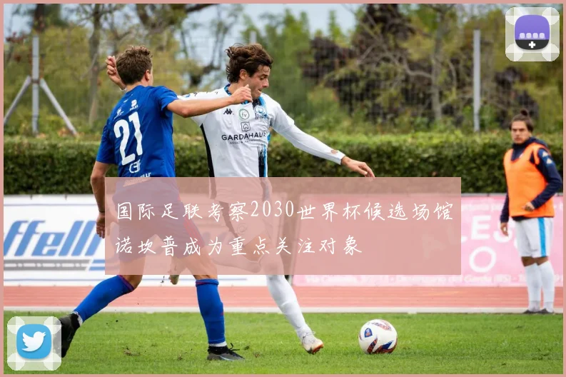 国际足联考察2030世界杯候选场馆诺坎普成为重点关注对象