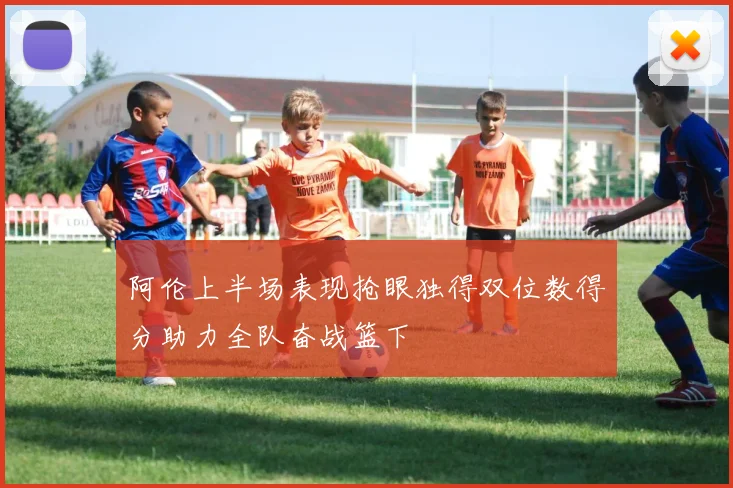 阿伦上半场表现抢眼独得双位数得分助力全队奋战篮下