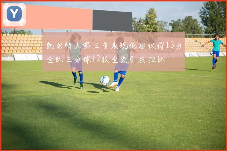凯尔特人第三节表现低迷仅得13分全队三分球12投全失引发担忧