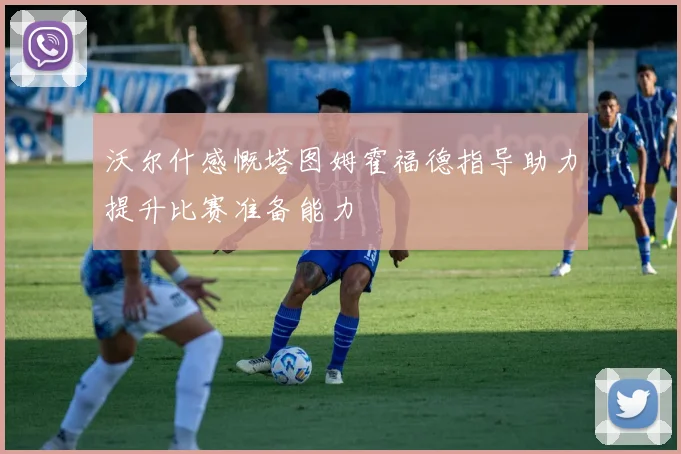 沃尔什感慨塔图姆霍福德指导助力提升比赛准备能力