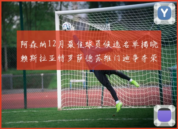 阿森纳12月最佳球员候选名单揭晓赖斯拉亚特罗萨德苏维门迪争夺荣誉