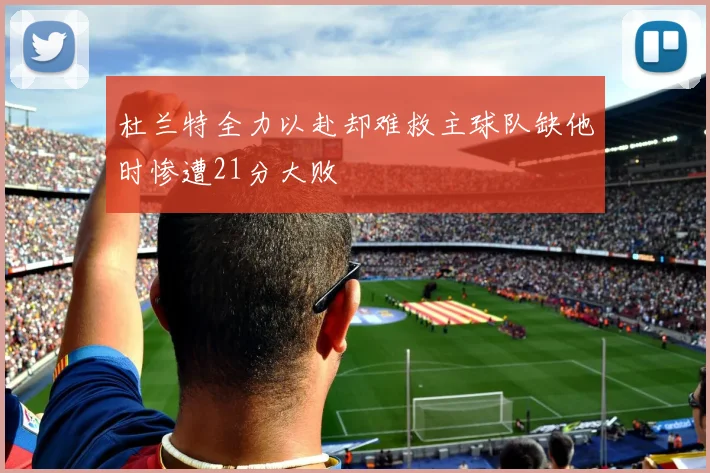 杜兰特全力以赴却难救主球队缺他时惨遭21分大败